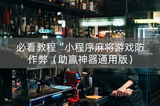 必看教程“小程序麻将游戏防作弊（助赢神器通用版）