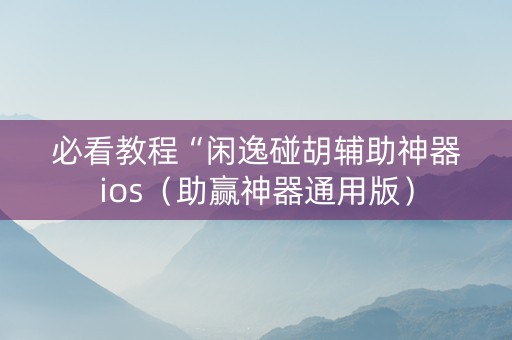 必看教程“闲逸碰胡辅助神器ios（助赢神器通用版）