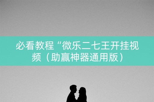 必看教程“微乐二七王开挂视频（助赢神器通用版）