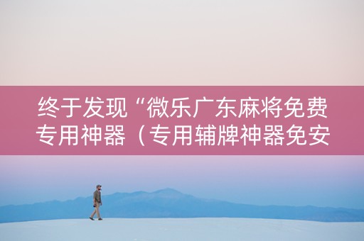 终于发现“微乐广东麻将免费专用神器（专用辅牌神器免安装）