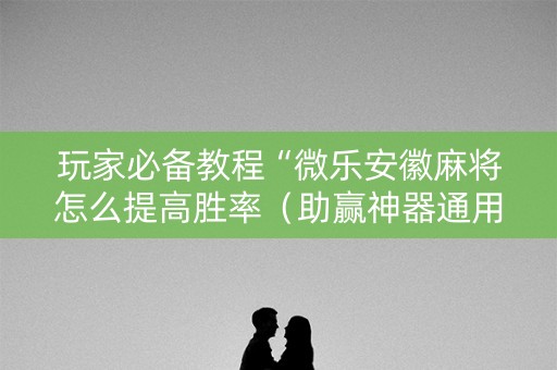 玩家必备教程“微乐安徽麻将怎么提高胜率（助赢神器通用版）