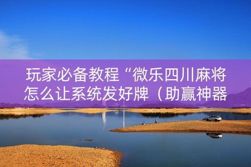 玩家必备教程“微乐四川麻将怎么让系统发好牌（助赢神器通用版）
