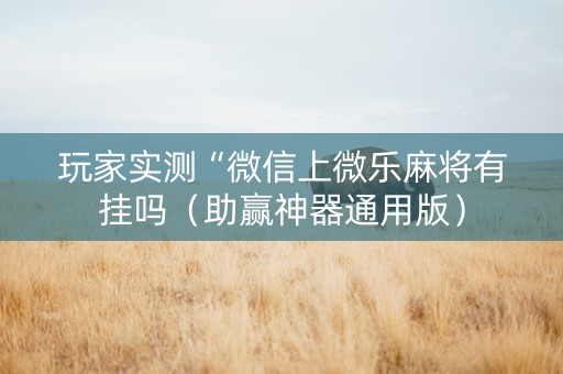 玩家实测“微信上微乐麻将有挂吗（助赢神器通用版）
