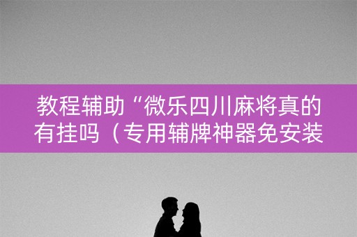 教程辅助“微乐四川麻将真的有挂吗（专用辅牌神器免安装）