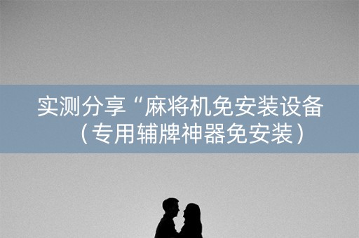 实测分享“麻将机免安装设备（专用辅牌神器免安装）