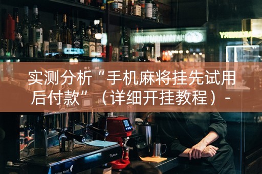 实测分析“手机麻将挂先试用后付款”（详细开挂教程）-哔哩哔哩