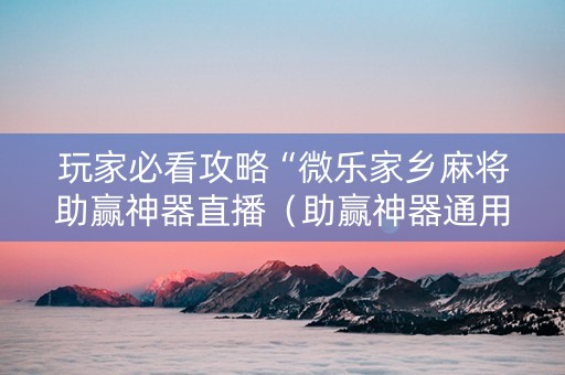 玩家必看攻略“微乐家乡麻将助赢神器直播（助赢神器通用版）