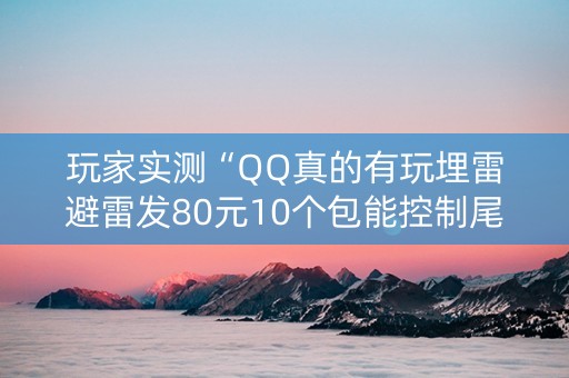 玩家实测“QQ真的有玩埋雷避雷发80元10个包能控制尾数”（详细透视教程）-哔哩哔哩
