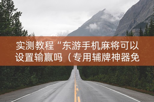 实测教程“东游手机麻将可以设置输赢吗（专用辅牌神器免安装）