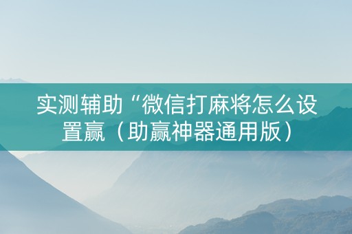 实测辅助“微信打麻将怎么设置赢（助赢神器通用版）