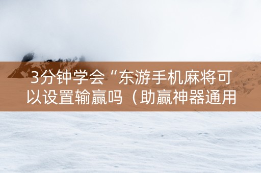 3分钟学会“东游手机麻将可以设置输赢吗（助赢神器通用版）
