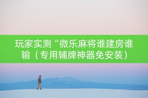 玩家实测“微乐麻将谁建房谁输（专用辅牌神器免安装）