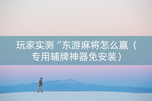 玩家实测“东游麻将怎么赢（专用辅牌神器免安装）
