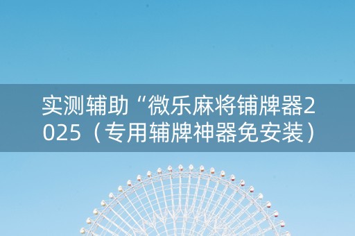 实测辅助“微乐麻将铺牌器2025（专用辅牌神器免安装）