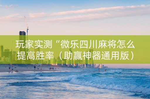 玩家实测“微乐四川麻将怎么提高胜率（助赢神器通用版）