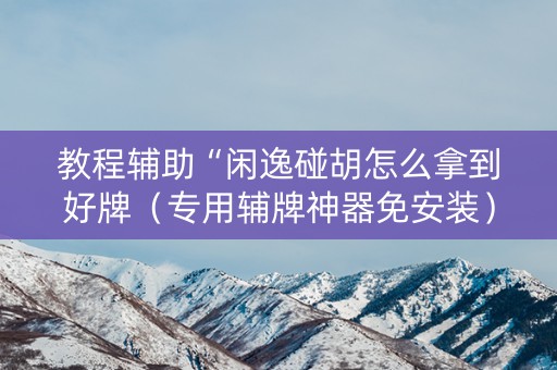 教程辅助“闲逸碰胡怎么拿到好牌（专用辅牌神器免安装）