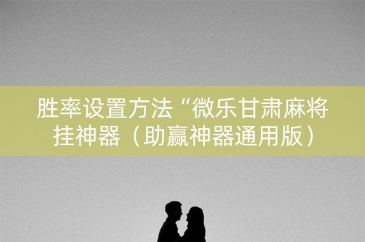 胜率设置方法“微乐甘肃麻将挂神器（助赢神器通用版）