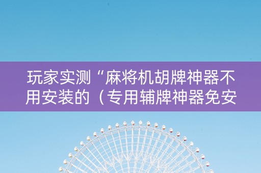 玩家实测“麻将机胡牌神器不用安装的（专用辅牌神器免安装）