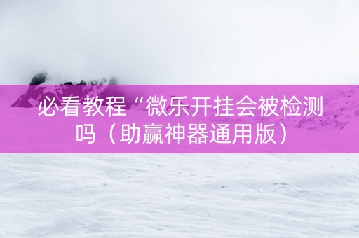 必看教程“微乐开挂会被检测吗（助赢神器通用版）