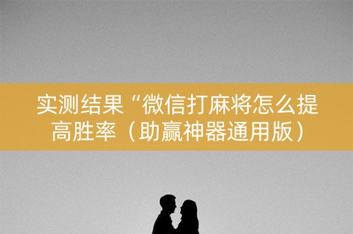 实测结果“微信打麻将怎么提高胜率（助赢神器通用版）