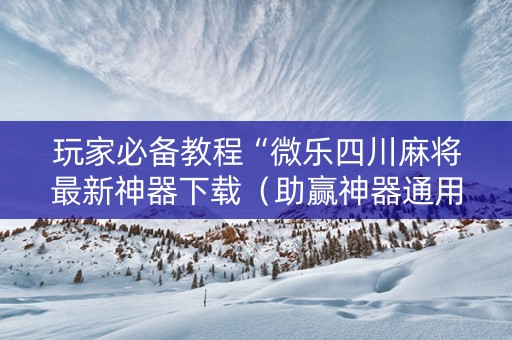 玩家必备教程“微乐四川麻将最新神器下载（助赢神器通用版）