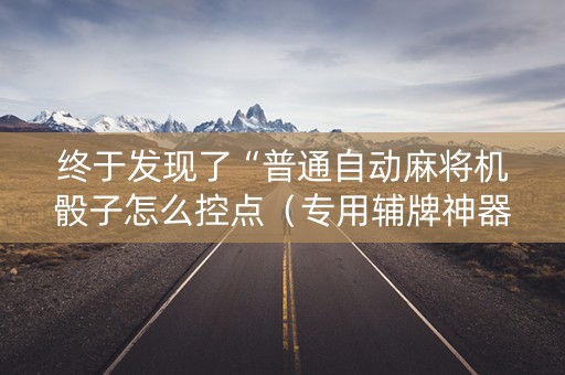 终于发现了“普通自动麻将机骰子怎么控点（专用辅牌神器免安装）