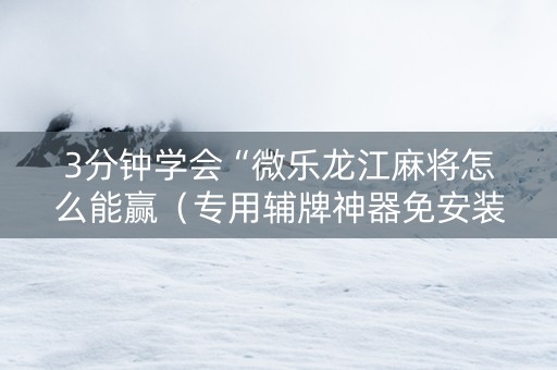 3分钟学会“微乐龙江麻将怎么能赢（专用辅牌神器免安装）