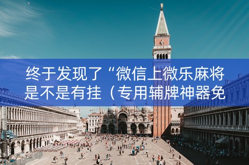 终于发现了“微信上微乐麻将是不是有挂（专用辅牌神器免安装）