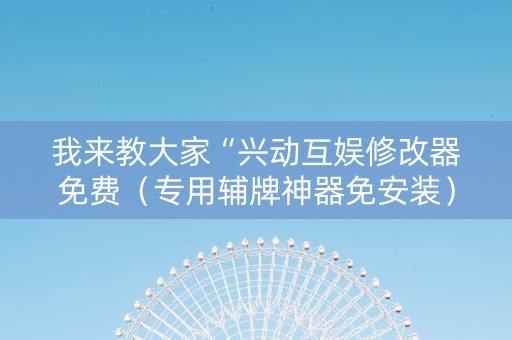 我来教大家“兴动互娱修改器免费（专用辅牌神器免安装）