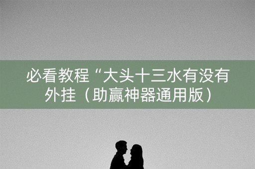 必看教程“大头十三水有没有外挂（助赢神器通用版）