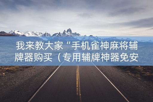 我来教大家“手机雀神麻将辅牌器购买（专用辅牌神器免安装）
