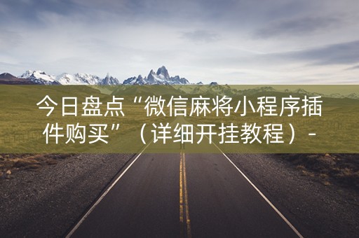 今日盘点“微信麻将小程序插件购买”（详细开挂教程）-哔哩哔哩