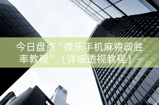 今日盘点“微乐手机麻将调胜率教程”（详细透视教程）-哔哩哔哩