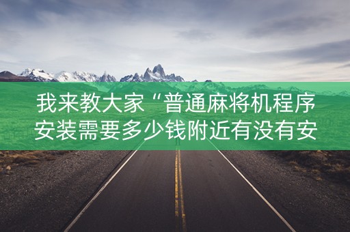 我来教大家“普通麻将机程序安装需要多少钱附近有没有安装麻将机”（详细透视教程）-哔哩哔哩