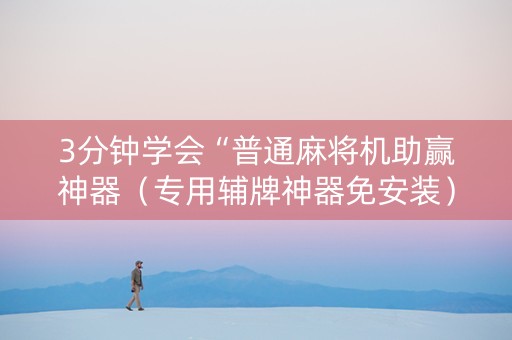 3分钟学会“普通麻将机助赢神器（专用辅牌神器免安装）