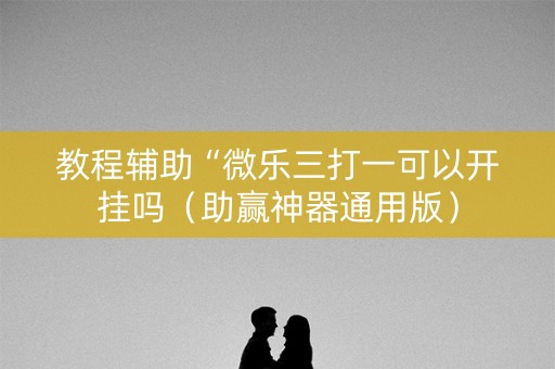 教程辅助“微乐三打一可以开挂吗（助赢神器通用版）