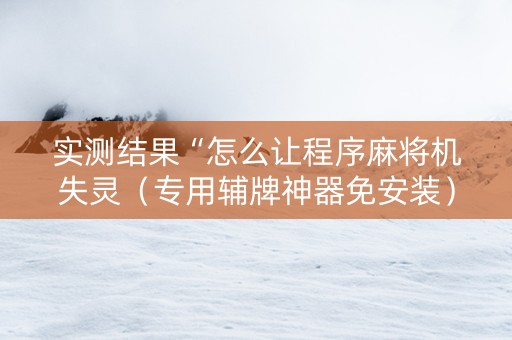 实测结果“怎么让程序麻将机失灵（专用辅牌神器免安装）