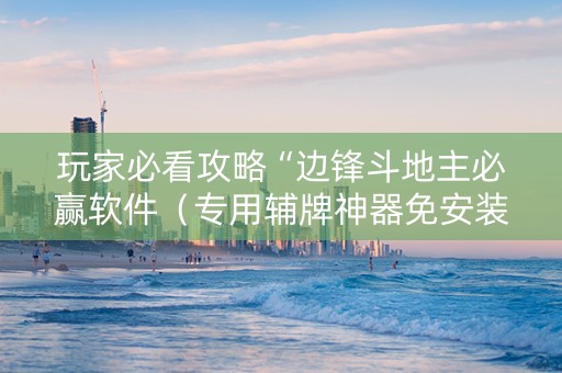 玩家必看攻略“边锋斗地主必赢软件（专用辅牌神器免安装）
