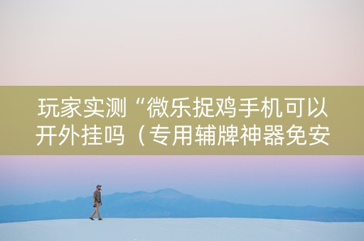 玩家实测“微乐捉鸡手机可以开外挂吗（专用辅牌神器免安装）