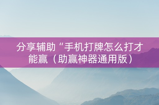分享辅助“手机打牌怎么打才能赢（助赢神器通用版）