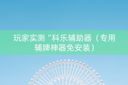 玩家实测“科乐辅助器（专用辅牌神器免安装）