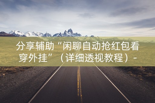 分享辅助“闲聊自动抢红包看穿外挂”（详细透视教程）-哔哩哔哩