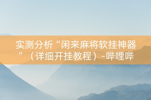 实测分析“闲来麻将软挂神器”（详细开挂教程）-哔哩哔哩