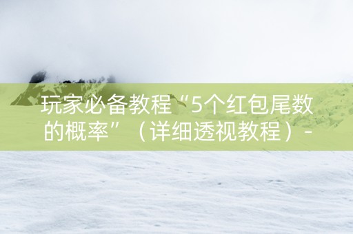 玩家必备教程“5个红包尾数的概率”（详细透视教程）-哔哩哔哩