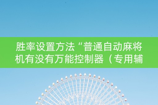 胜率设置方法“普通自动麻将机有没有万能控制器（专用辅牌神器免安装）