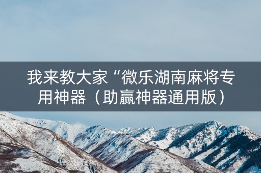 我来教大家“微乐湖南麻将专用神器（助赢神器通用版）
