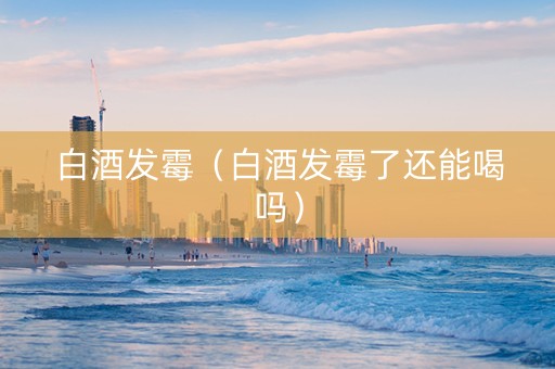 白酒发霉（白酒发霉了还能喝吗）