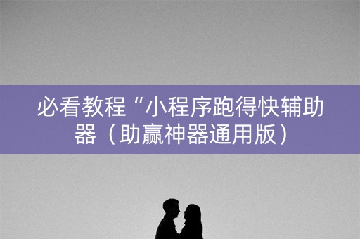 必看教程“小程序跑得快辅助器（助赢神器通用版）