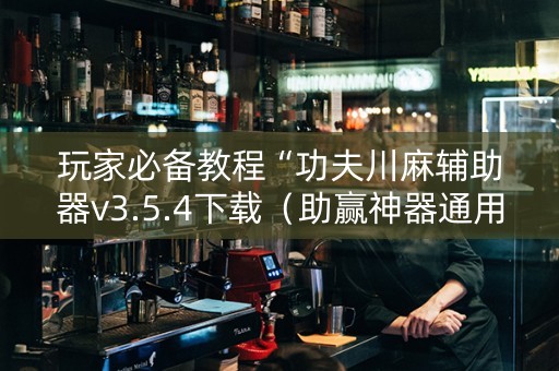 玩家必备教程“功夫川麻辅助器v3.5.4下载（助赢神器通用版）