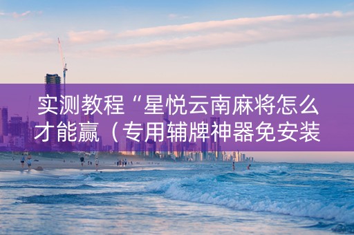 实测教程“星悦云南麻将怎么才能赢（专用辅牌神器免安装）